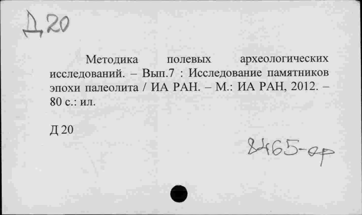 ﻿Методика полевых археологических исследований. - Вып.7 : Исследование памятников эпохи палеолита / ИА РАН. - М.: ИА РАН, 2012. — 80 с.: ил.
Д20